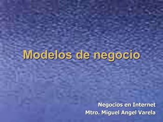 Modelos de negocio Negocios en Internet Mtro. Miguel Angel Varela 