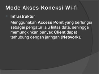 Mode Akses Koneksi Wi-fi
 Infrastruktur
Menggunakan Access Point yang berfungsi
sebagai pengatur lalu lintas data, sehingga
memungkinkan banyak Client dapat
terhubung dengan jaringan (Network).
 