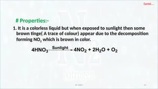 IR CHEM 23
Contd…..
# Properties:-
1. It is a colorless liquid but when exposed to sunlight then some
brown tinge( A trace of colour) appear due to the decomposition
forming NO2 which is brown in color.
4HNO3
Sunlight
4NO2 + 2H2O + O2
 
