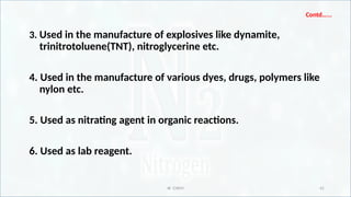 IR CHEM 41
Contd…...
3. Used in the manufacture of explosives like dynamite,
trinitrotoluene(TNT), nitroglycerine etc.
4. Used in the manufacture of various dyes, drugs, polymers like
nylon etc.
5. Used as nitrating agent in organic reactions.
6. Used as lab reagent.
 
