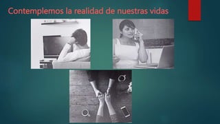 Contemplemos la realidad de nuestras vidas
 