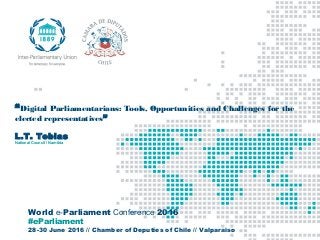 World e-Parliament Conference 2016
#eParliament
28-30 June 2016 // Chamber of Deputies of Chile // Valparaiso
“Digital Parliamentarians: Tools, Opportunities and Challenges for the
elected representatives”
L.T. Tobias
National Council / Namibia
 