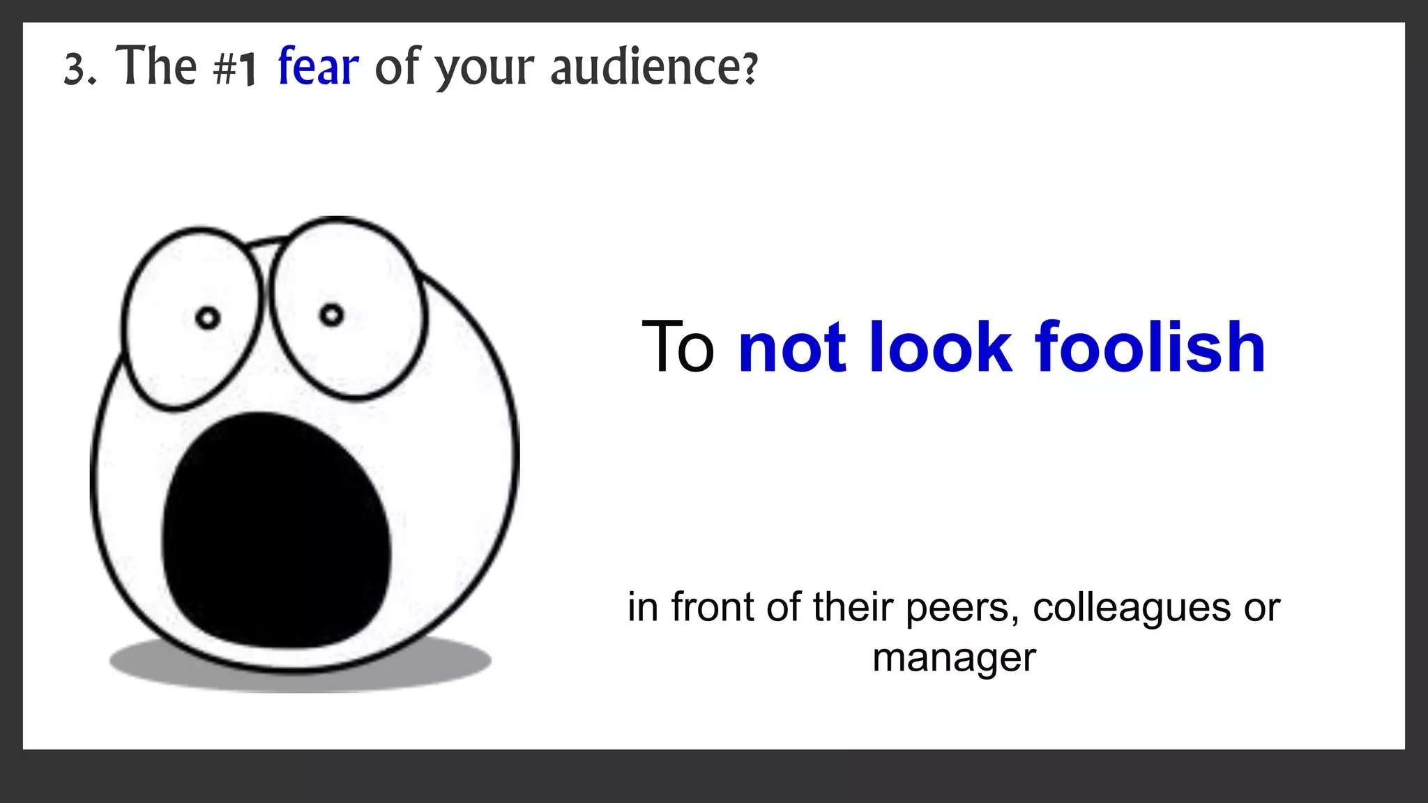 To not look foolish
in front of their peers, colleagues or
manager
3. The #1 fear of your audience?
 