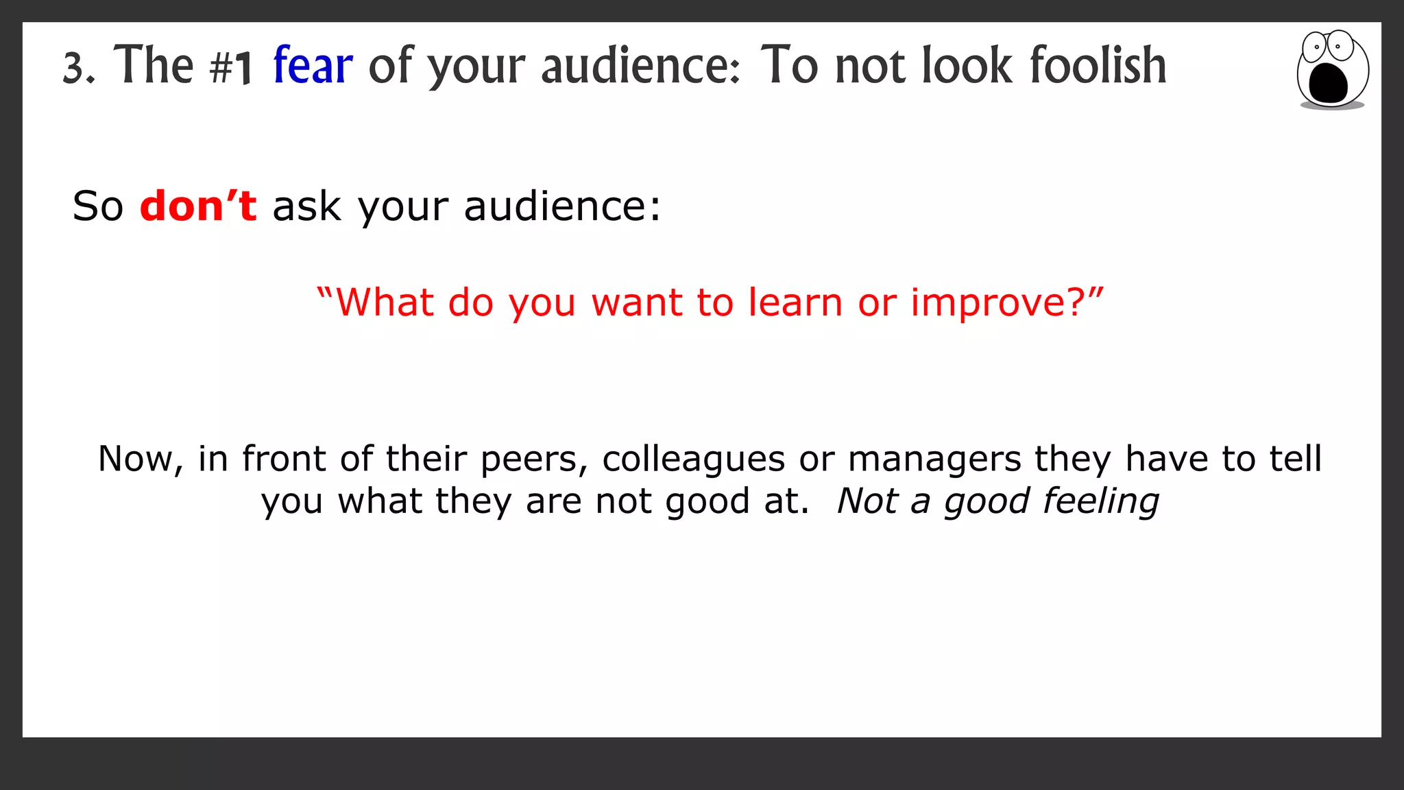 So don’t ask your audience:
“What do you want to learn or improve?”
Now, in front of their peers, colleagues or managers they have to tell
you what they are not good at. Not a good feeling
3. The #1 fear of your audience: To not look foolish
 
