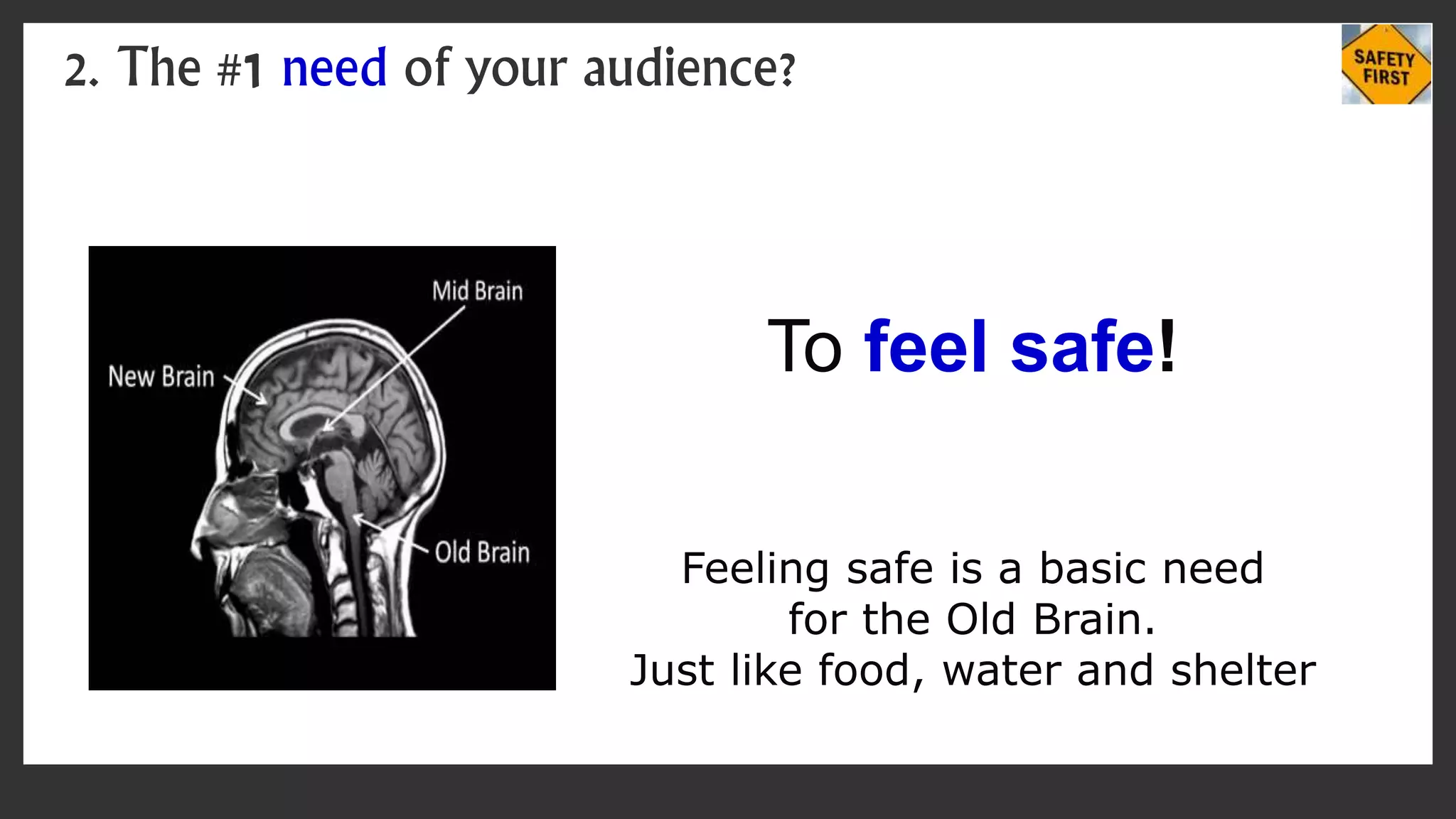 To feel safe!
Feeling safe is a basic need
for the Old Brain.
Just like food, water and shelter
2. The #1 need of your audience?
 