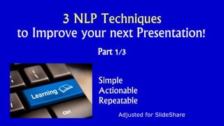 3 NLP Techniques
to Improve your next Presentation!
Part 1/3
Adjusted for SlideShare
Simple
Actionable
Repeatable
 