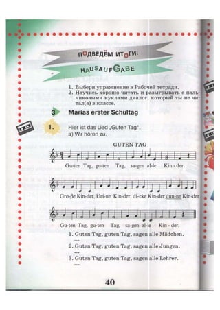 ПОДВЕДЁМ ИТфГИ:
H A U S
A Ü F G ^ B E
1.
1. Выбери упражнение в Рабочей тетради.
2. Научись хорошо читать и разыгрывать с паль-
чиковыми куклами диалог, который ты не чи-
тал(а) в классе.
Marias erster Schultag
Hier ist das Lied „Guten Tag",
a) Wir hören zu.
GUTEN TAG
ik
o 0 0 — ) —
Щ- 4 #
rJ л rJ —0 0
J 0 -Я л — ? —
Gu-ten Tag, gu-ten Tag, sa-gen al-le Kin - der.
0 0 0 0 0 0 0 0
Gro-ße Kin-der, klei-ne Kin-der, di-cke Kin-der,dun-ne Kin-der
M 0 —*—1
vfl) • r 0 rJ — 0 —0~
-0L -J-
rj л1—*—1
Gu-ten Tag, gu-ten Tag, sa-gen al-le Kin - der.
1. Guten Tag, guten Tag, sagen alle Mädchen.• • •
2. Guten Tag, guten Tag, sagen alle Jungen.• • •
3. Guten Tag, guten Tag, sagen alle Lehrer.
 