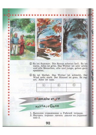 Es ist Sommer. Die Sonne scheint hell. Es ist
warm. Alles ist grün. Das Wetter ist sehr schön
und alle Menschen, alte und junge, gehen gern
spazieren.
Es ist Herbst. Das Wetter ist schlecht. Der
Wind weht stark. Der Himmel ist grau. Es reg-
net. Alles ist nass.
® ® ©
ПОДВЕДЕМ ИТоГИ-
H A U S A U F G A B E
1. Выполни упражнение в Рабочей тетради.
2. Научись хорошо читать диалог из упражне-
ния 2.
 