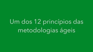 Um dos 12 princípios das
metodologias ágeis
 