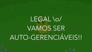 LEGAL o/
VAMOS SER
AUTO-GERENCIÁVEIS!!
 