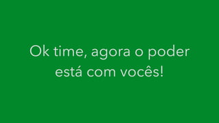 Ok time, agora o poder
está com vocês!
 