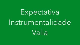 Expectativa
Instrumentalidade
Valia
 
