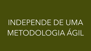 INDEPENDE DE UMA
METODOLOGIA ÁGIL
 