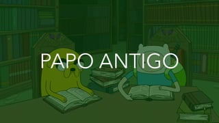 PAPO ANTIGO
 