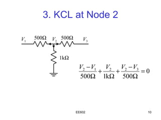 3. KCL at Node 2

V1   500Ω   V2 500Ω      V3


              1kΩ
                       V2 − V1 V2 V2 − V3
                              +  +        =0
                       500Ω 1kΩ 500Ω




                      EE602                10
 