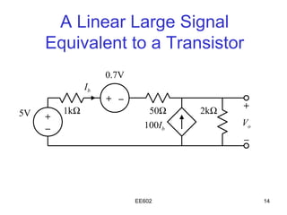 A Linear Large Signal
     Equivalent to a Transistor
                    0.7V
               Ib
                    + –
                                           +
5V       1kΩ                  50Ω    2kΩ
     +
                             100Ib         Vo
     –
                                           –




                           EE602                14
 