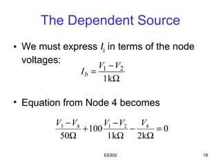 The Dependent Source
• We must express Ib in terms of the node
  voltages:
                    V1 − V2
               Ib =
                     1 kΩ

• Equation from Node 4 becomes

         V3 − V4       V1 − V2   V4
                 + 100         −    =0
          50Ω           1 kΩ 2kΩ
                     EE602                  19
 