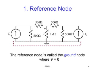 1. Reference Node

               500Ω           500Ω

                      +
I1
              500Ω V      1kΩ        500Ω       I2
                    –



 The reference node is called the ground node
                  where V = 0
                      EE602                          4
 