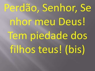 Perdão, Senhor, Se
 nhor meu Deus!
 Tem piedade dos
 filhos teus! (bis)
 