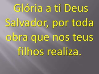 Glória a ti Deus
Salvador, por toda
obra que nos teus
  filhos realiza.
 