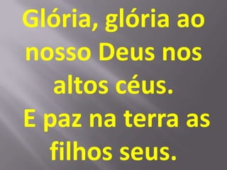 Glória, glória ao
nosso Deus nos
   altos céus.
E paz na terra as
  filhos seus.
 