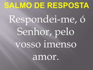 SALMO DE RESPOSTA
Respondei-me, ó
 Senhor, pelo
 vosso imenso
    amor.
 