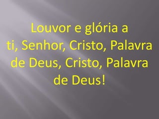 Louvor e glória a
ti, Senhor, Cristo, Palavra
 de Deus, Cristo, Palavra
        de Deus!
 