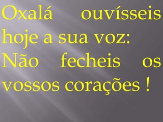 Oxalá ouvísseis
hoje a sua voz:
Não fecheis os
vossos corações !
 
