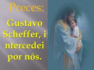 Preces:
 Gustavo
Scheffer, i
ntercedei
 por nós.
 