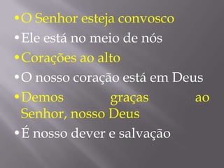 •O Senhor esteja convosco
•Ele está no meio de nós
•Corações ao alto
•O nosso coração está em Deus
•Demos          graças      ao
 Senhor, nosso Deus
•É nosso dever e salvação
 