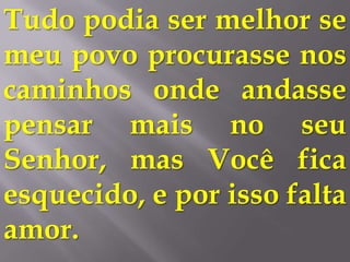 Tudo podia ser melhor se
meu povo procurasse nos
caminhos onde andasse
pensar mais no seu
Senhor, mas Você fica
esquecido, e por isso falta
amor.
 