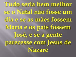 Tudo seria bem melhor
se o Natal não fosse um
dia e se as mães fossem
Maria e os pais fossem
    José, e se a gente
parecesse com Jesus de
         Nazaré
 