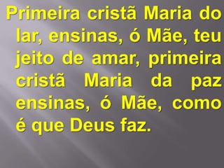 Primeira cristã Maria do
 lar, ensinas, ó Mãe, teu
 jeito de amar, primeira
 cristã Maria da paz
 ensinas, ó Mãe, como
 é que Deus faz.
 