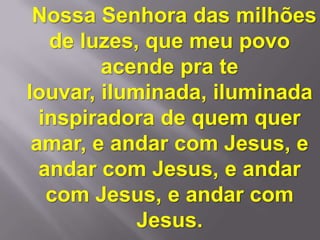 Nossa Senhora das milhões
   de luzes, que meu povo
        acende pra te
louvar, iluminada, iluminada
  inspiradora de quem quer
 amar, e andar com Jesus, e
  andar com Jesus, e andar
   com Jesus, e andar com
            Jesus.
 