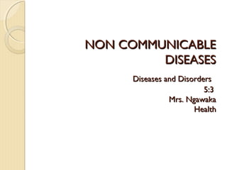 NON COMMUNICABLE
DISEASES
Diseases and Disorders
5:3
Mrs. Ngawaka
Health

 