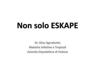 Non solo ESKAPE 
Dr. Dino Sgarabotto 
Malattie Infettive e Tropicali 
Azienda Ospedaliera di Padova 
 