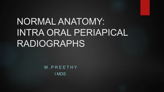 NORMAL ANATOMY:
INTRA ORAL PERIAPICAL
RADIOGRAPHS
M . P R E E T H Y
I MDS
 
