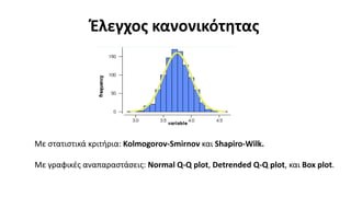 Έλεγχος κανονικότητας
Με στατιστικά κριτήρια: Kolmogorov-Smirnov και Shapiro-Wilk.
Με γραφικές αναπαραστάσεις: Normal Q-Q plot, Detrended Q-Q plot, και Box plot.
 