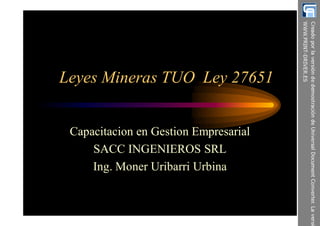 Leyes Mineras TUO Ley 27651
Capacitacion en Gestion Empresarial
SACC INGENIEROS SRL
Ing. Moner Uribarri Urbina
 