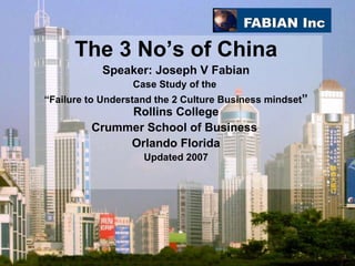 The 3 No’s of China Speaker: Joseph V Fabian Case Study of the  “ Failure to Understand the 2 Culture Business mindset ”   Rollins College Crummer School of Business  Orlando Florida Updated 2007 