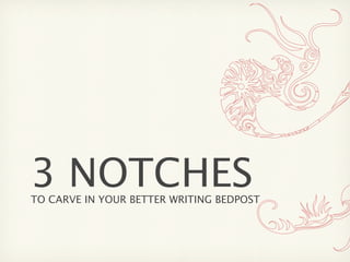 3 NOTCHES
TO CARVE IN YOUR BETTER WRITING BEDPOST
 