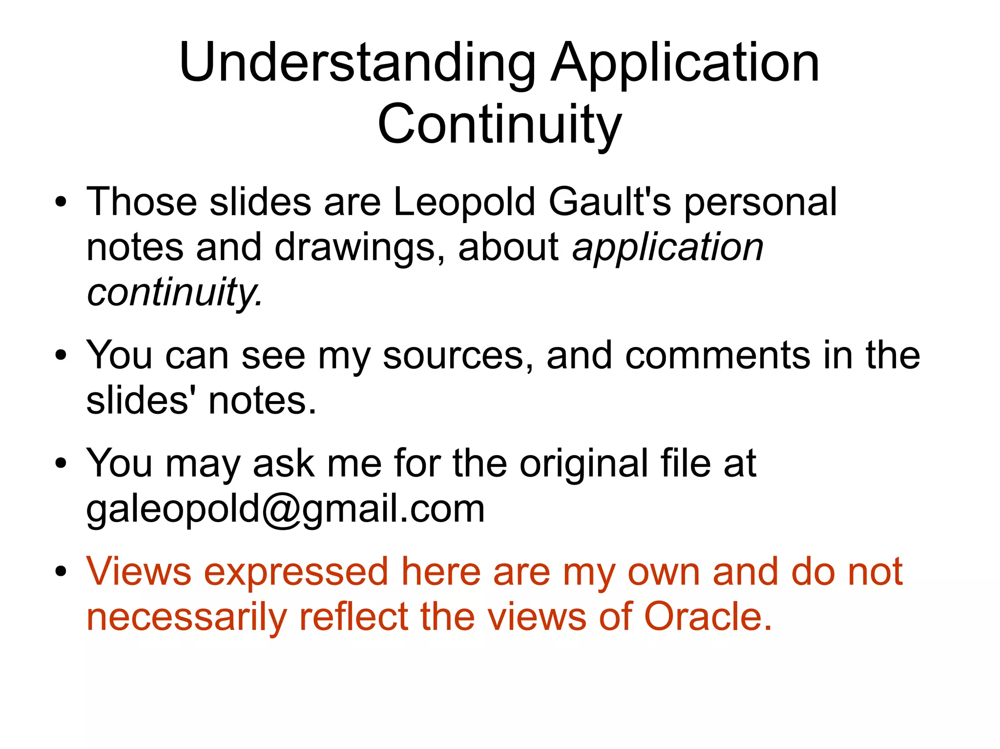 Understanding Application
Continuity
● Those slides are Leopold Gault's personal
notes and drawings, about application
continuity.
● You can see my sources, and comments in the
slides' notes.
● You may ask me for the original file at
galeopold@gmail.com
● Views expressed here are my own and do not
necessarily reflect the views of Oracle.
 