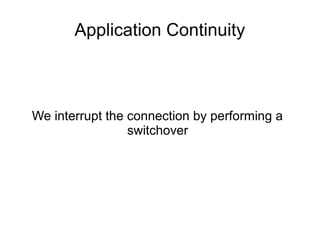 We interrupt the connection by performing a
switchover
Application Continuity
 