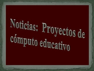 Noticias:  Proyectosde cómputo educativo 
