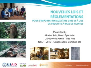 Presented by
Gustav Adu, Wood Specialist
USAID West Africa Trade Hub
Nov. 1, 2010 – Ouagdougou, Burkina Faso
 