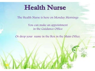 The Health Nurse is here on Monday Mornings
You can make an appointment
in the Guidance Office
Or drop your name in the Box in the Main Office.
 