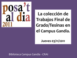 La colección de
                     Trabajos Final de
                     Grado/Tesinas en
                     el Campus Gandia.

                         Jueves 03/11/2011


Biblioteca Campus Gandia - CRAI
 