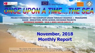 November, 2018
Monthly Report
The contents of the present material represents the exclusive responsibility of its authors.
The National Agency and the European Commission are not responsible for how the informative contents will be used.
PROJECT FINANCED BY THE EUROPEAN UNION THROUGH ERASMUS + PROGRAMME
KA229 - EDUCATION, INTER-SCHOOL EXCHANGE PROJECTS
REFERENCE NUMBER: 2018-1-RO01-KA229-049131_4
 
