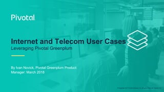 © Copyright 2017 Pivotal Software, Inc. All rights Reserved. Version 1.0
By Ivan Novick, Pivotal Greenplum Product
Manager: March 2018
Internet and Telecom User Cases
Leveraging Pivotal Greenplum
 