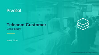 © Copyright 2017 Pivotal Software, Inc. All rights Reserved. Version 1.0
March 2018
Telecom Customer
Case Study
 